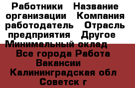 Работники › Название организации ­ Компания-работодатель › Отрасль предприятия ­ Другое › Минимальный оклад ­ 1 - Все города Работа » Вакансии   . Калининградская обл.,Советск г.